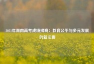 2021年湖南高考成绩揭晓：教育公平与多元发展的新注脚
