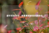 建平实验中学：探索素质教育的新路径