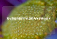 高考资源网官网手机版助力学子高效备考
