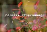 广州外国语学院：培育跨文化沟通的桥梁