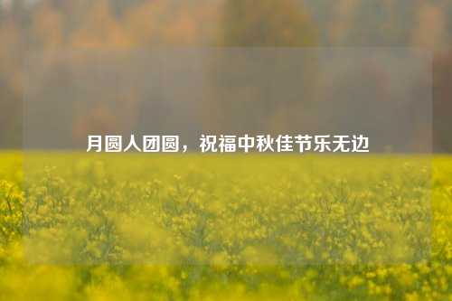 月圆人团圆，祝福中秋佳节乐无边